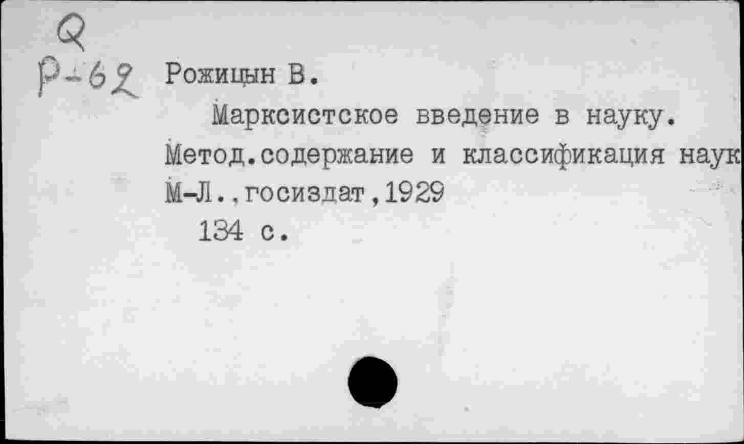 ﻿Рожицын В.
Марксистское введение в науку.
Метод.содержание и классификация наук
М-Л., Госиздат, 1929 134 с.